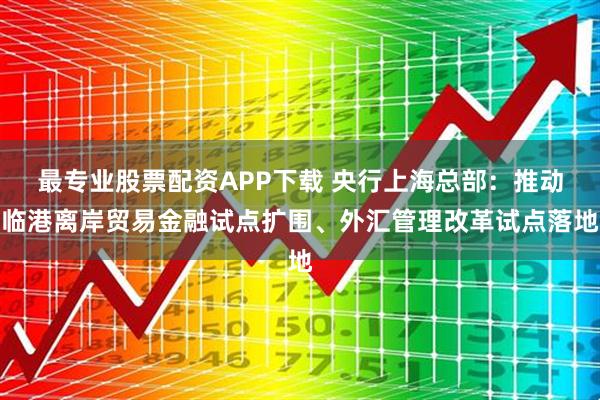 最专业股票配资APP下载 央行上海总部：推动临港离岸贸易金融试点扩围、外汇管理改革试点落地