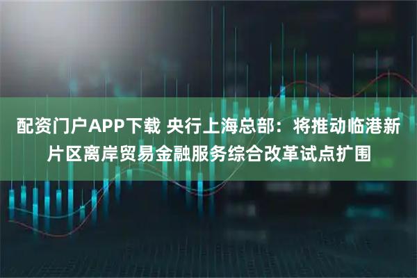 配资门户APP下载 央行上海总部：将推动临港新片区离岸贸易金融服务综合改革试点扩围