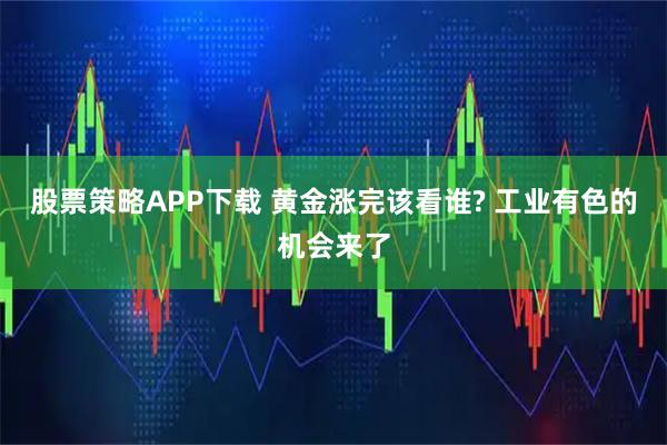 股票策略APP下载 黄金涨完该看谁? 工业有色的机会来了