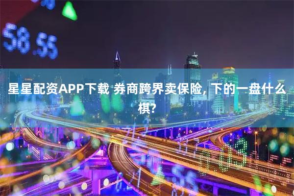 星星配资APP下载 券商跨界卖保险, 下的一盘什么棋?