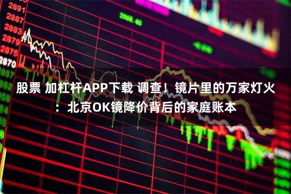 股票 加杠杆APP下载 调查！镜片里的万家灯火：北京OK镜降价背后的家庭账本