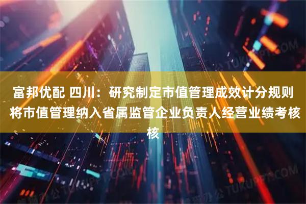 富邦优配 四川：研究制定市值管理成效计分规则 将市值管理纳入省属监管企业负责人经营业绩考核