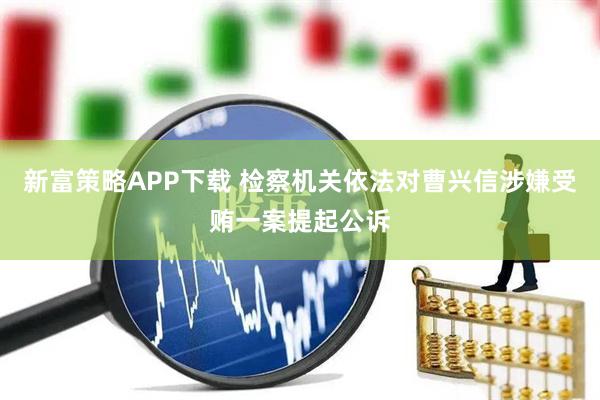 新富策略APP下载 检察机关依法对曹兴信涉嫌受贿一案提起公诉