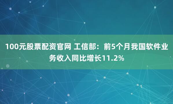 100元股票配资官网 工信部：前5个月我国软件业务收入同比增长11.2%