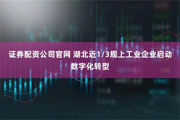 证券配资公司官网 湖北近1/3规上工业企业启动数字化转型