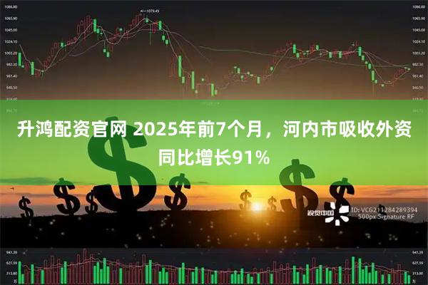 升鸿配资官网 2025年前7个月，河内市吸收外资同比增长91%
