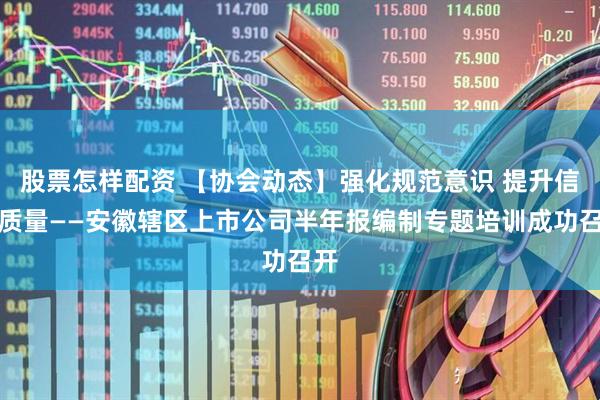 股票怎样配资 【协会动态】强化规范意识 提升信披质量——安徽辖区上市公司半年报编制专题培训成功召开