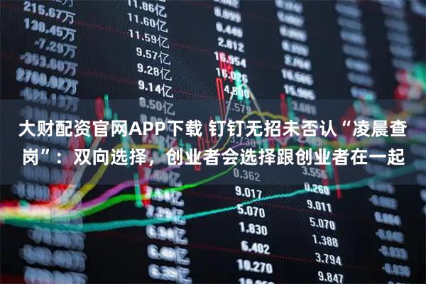 大财配资官网APP下载 钉钉无招未否认“凌晨查岗”：双向选择，创业者会选择跟创业者在一起