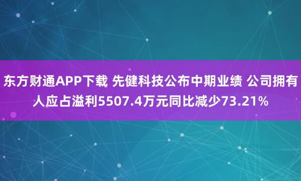 东方财通APP下载 先健科技公布中期业绩 公司拥有人应占溢利5507.4万元同比减少73.21%