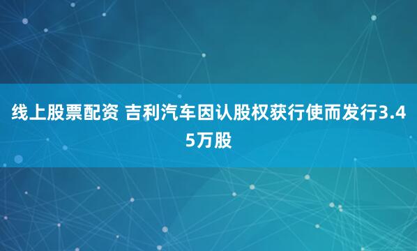 线上股票配资 吉利汽车因认股权获行使而发行3.45万股