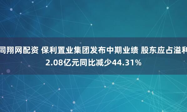 同翔网配资 保利置业集团发布中期业绩 股东应占溢利2.08亿元同比减少44.31%