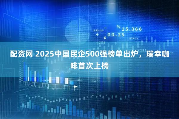 配资网 2025中国民企500强榜单出炉，瑞幸咖啡首次上榜