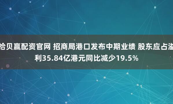 拾贝赢配资官网 招商局港口发布中期业绩 股东应占溢利35.84亿港元同比减少19.5%