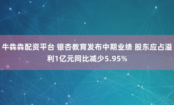 牛犇犇配资平台 银杏教育发布中期业绩 股东应占溢利1亿元同比减少5.95%