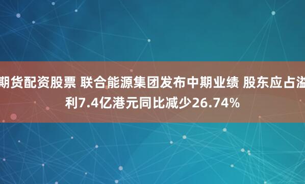期货配资股票 联合能源集团发布中期业绩 股东应占溢利7.4亿港元同比减少26.74%