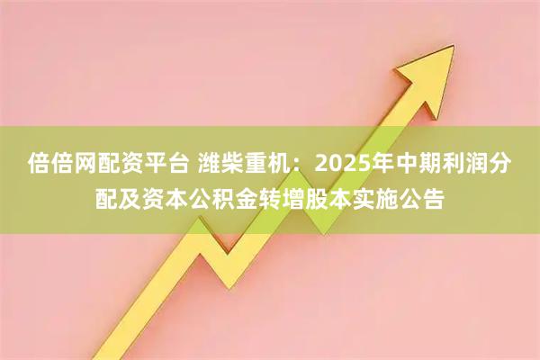 倍倍网配资平台 潍柴重机：2025年中期利润分配及资本公积金转增股本实施公告