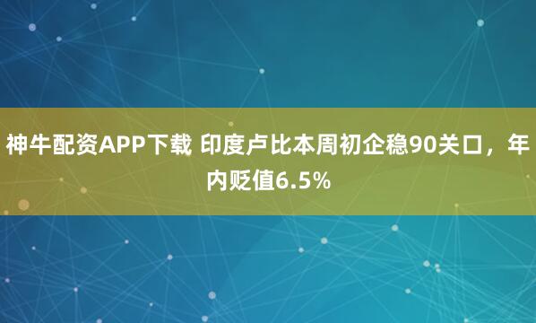 神牛配资APP下载 印度卢比本周初企稳90关口，年内贬值6.5%