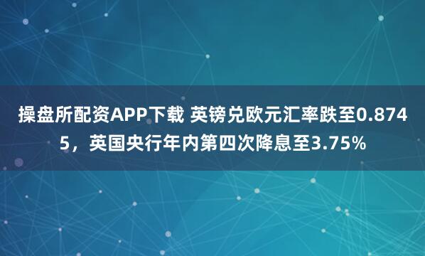 操盘所配资APP下载 英镑兑欧元汇率跌至0.8745，英国央行年内第四次降息至3.75%