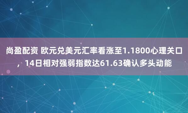 尚盈配资 欧元兑美元汇率看涨至1.1800心理关口，14日相对强弱指数达61.63确认多头动能