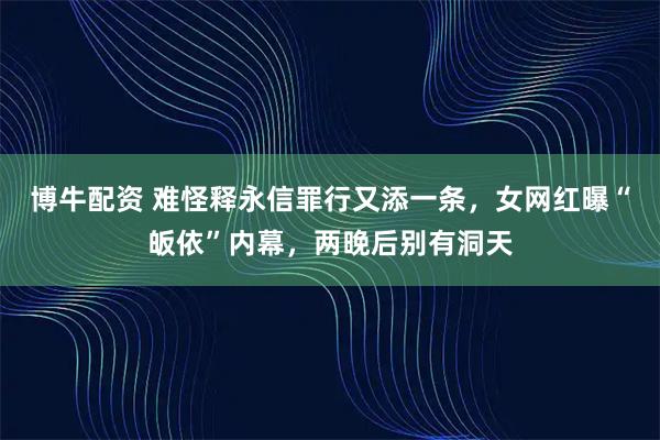 博牛配资 难怪释永信罪行又添一条，女网红曝“皈依”内幕，两晚后别有洞天