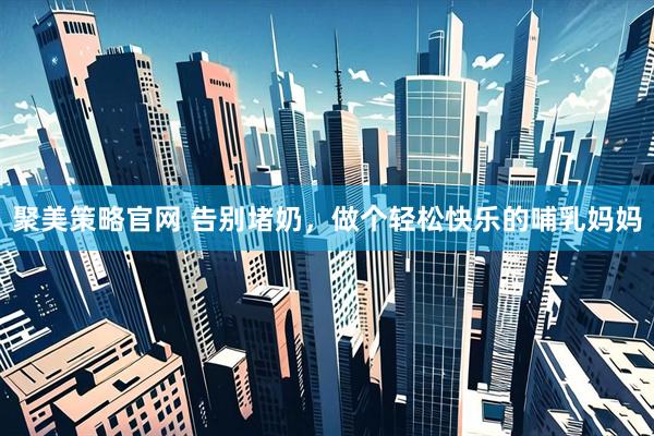 聚美策略官网 告别堵奶，做个轻松快乐的哺乳妈妈